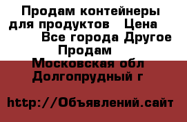 Продам контейнеры для продуктов › Цена ­ 5 000 - Все города Другое » Продам   . Московская обл.,Долгопрудный г.